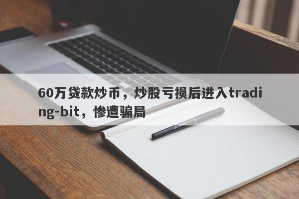 60万贷款炒币，炒股亏损后进入trading-bit，惨遭骗局