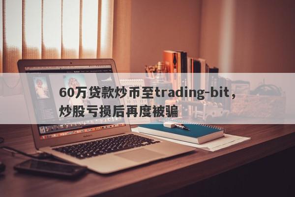 60万贷款炒币至trading-bit，炒股亏损后再度被骗