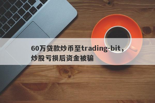 60万贷款炒币至trading-bit，炒股亏损后资金被骗