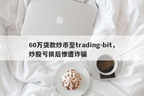 60万贷款炒币至trading-bit，炒股亏损后惨遭诈骗