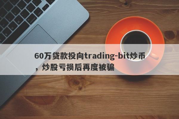 60万贷款投向trading-bit炒币，炒股亏损后再度被骗