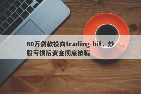 60万贷款投向trading-bit，炒股亏损后资金彻底被骗