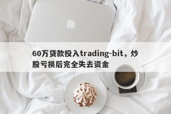 60万贷款投入trading-bit，炒股亏损后完全失去资金