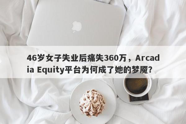 46岁女子失业后痛失360万，Arcadia Equity平台为何成了她的梦魇？