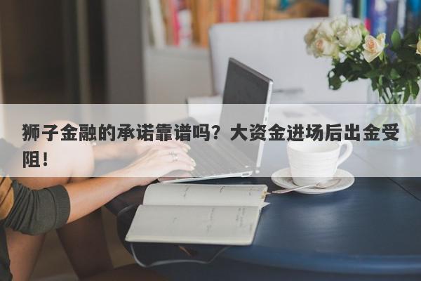 狮子金融的承诺靠谱吗？大资金进场后出金受阻！