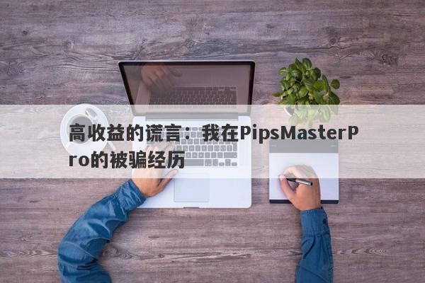 高收益的谎言：我在PipsMasterPro的被骗经历