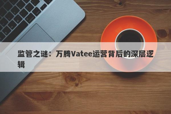 监管之谜：万腾Vatee运营背后的深层逻辑