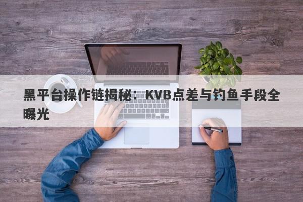 黑平台操作链揭秘：KVB点差与钓鱼手段全曝光