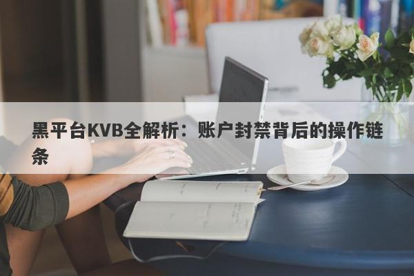 黑平台KVB全解析：账户封禁背后的操作链条