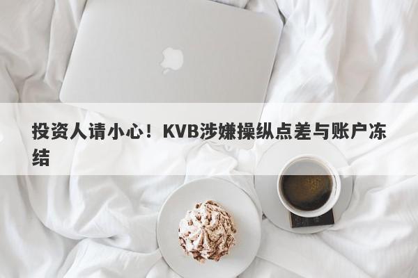 投资人请小心！KVB涉嫌操纵点差与账户冻结