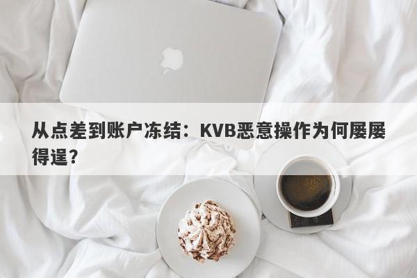 从点差到账户冻结：KVB恶意操作为何屡屡得逞？