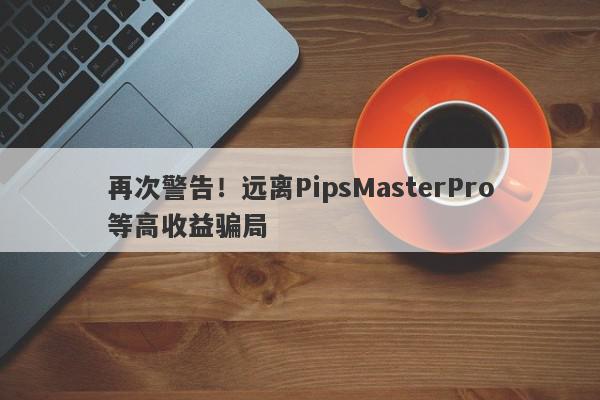 再次警告！远离PipsMasterPro等高收益骗局